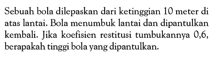 Sebuah bola dilepaskan dari ketinggian 10 meter di atas lantai. Bola menumbuk lantai dan dipantulkan kembali. Jika koefisien restitusi tumbukannya 0,6, berapakah tinggi bola yang dipantulkan.