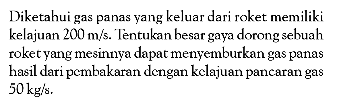 Diketahui gas panas yang keluar dari roket memiliki kelajuan 200 m/s. Tentukan besar gaya dorong sebuah roket yang mesinnya dapat menyemburkan gas panas hasil dari pembakaran dengan kelajuan pancaran gas 50 kg/s.