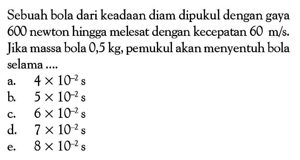 Sebuah bola dari keadaan diam dipukul dengan gaya 600 newton hingga melesat dengan kecepatan  60 m/s. Jika massa bola  0,5 kg, pemukul akan menyentuh bola selama ....