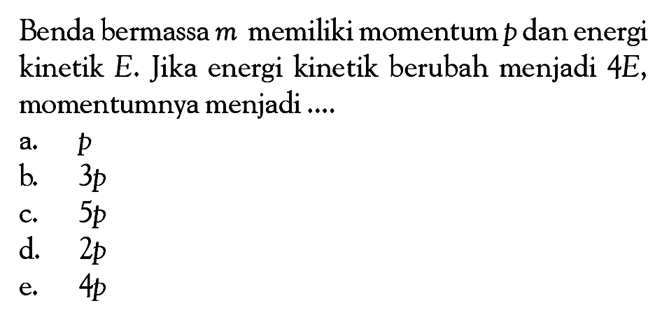 Benda bermassa  m  memiliki momentum  p  dan energi kinetik E. Jika energi kinetik berubah menjadi  4E, momentumnya menjadi ....
