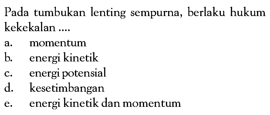 Pada tumbukan lenting sempurna, berlaku hukum kekekalan ....
a. momentum
b. energi kinetik
c. energi potensial
d. kesetimbangan
e. energi kinetik dan momentum