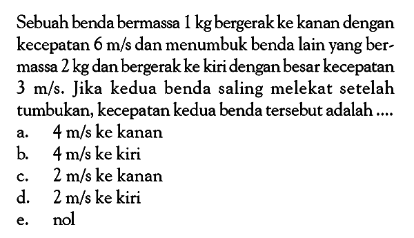 Sebuah benda bermassa 1 kg bergerak ke kanan dengan kecepatan 6 m/s dan menumbuk benda lain yang bermassa 2 kg dan bergerak ke kiri dengan besar kecepatan 3 m/s. Jika kedua benda saling melekat setelah tumbukan, kecepatan kedua benda tersebut adalah ....