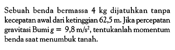 Sebuah benda bermassa  4 kg  dijatuhkan tanpa kecepatan awal dari ketinggian  62,5 m . Jika percepatan gravitasi Bumig=9,8 m / s^2 , tentukanlah momentum benda saat menumbuk tanah.