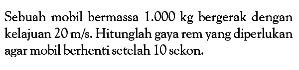 Sebuah mobil bermassa 1.000 kg bergerak dengan kelajuan 20 m/s. Hitunglah gaya rem yang diperlukan agar mobil berhenti setelah 10 sekon. 