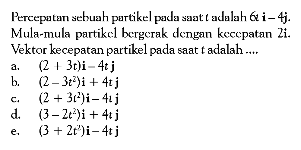 Percepatan sebuah partikel pada saat t adalah 6t i - 4j. Mula-mula partikel bergerak dengan kecepatan 2i. Vektor kecepatan partikel pada saat t adalah....