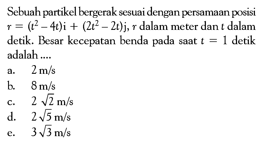 Sebuah partikel bergerak sesuai dengan persamaan posisi r = (t^2 - 4t)i + (2t^2 - 2t)j, r dalam meter dan t dalam detik. Besar kecepatan benda pada saat t = 1 detik adalah....