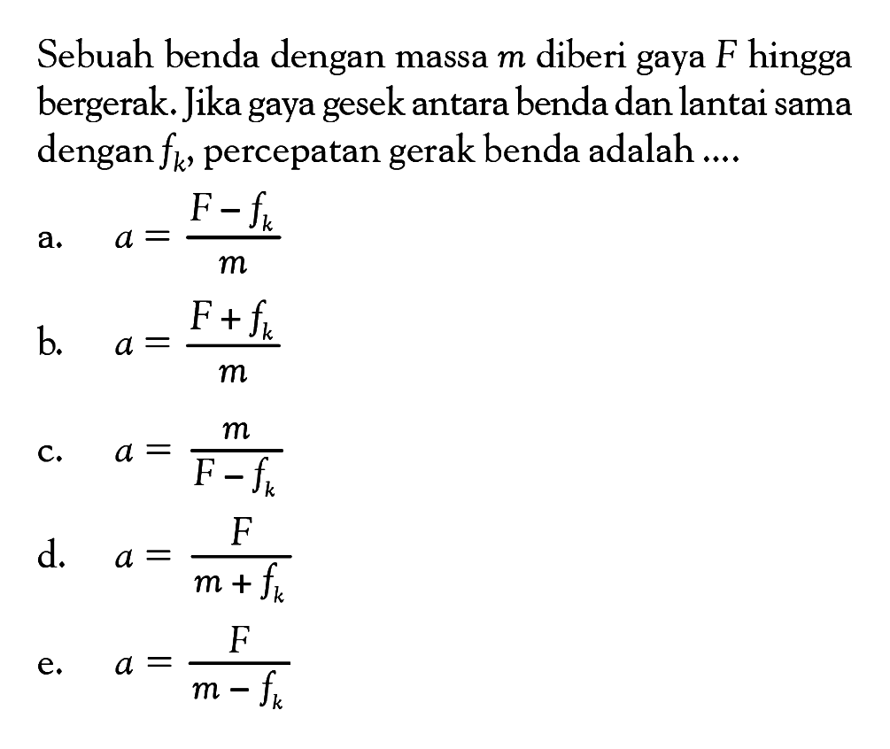 Sebuah benda dengan massa  m  diberi gaya  F  hingga bergerak. Jika gaya gesek antara benda dan lantai sama dengan  fk , percepatan gerak benda adalah .... 