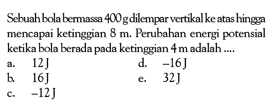 Sebuah bola bermassa 400 g dilempar vertikal ke atas hingga mencapai ketinggian 8 m. Perubahan energi potensial ketika bola berada pada ketinggian 4 m  adalah ....
