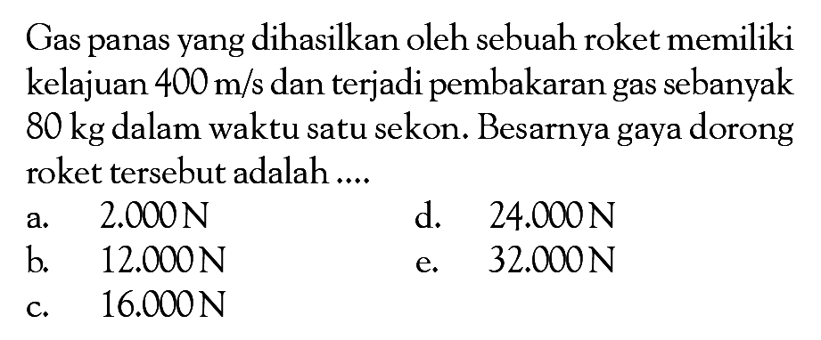 Gas panas yang dihasilkan oleh sebuah roket memiliki kelajuan 400 m/s dan terjadi pembakaran gas sebanyak 80 kg dalam waktu satu sekon. Besarnya gaya dorong roket tersebut adalah .... 