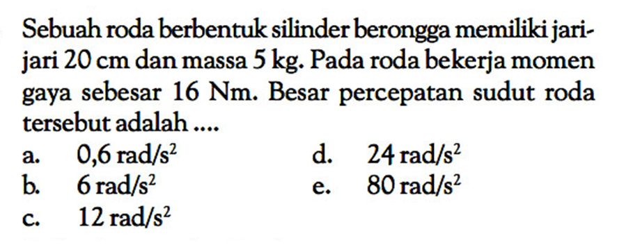 Sebuah roda berbentuk silinder berongga memiliki jarijari  20 cm  dan massa  5 kg . Pada roda bekerja momen gaya sebesar  16 Nm . Besar percepatan sudut roda tersebut adalah ....