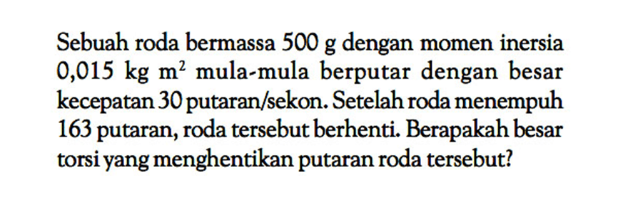 Sebuah roda bermassa  500 g  dengan momen inersia  0,015 kg m^2  mula-mula berputar dengan besar kecepatan 30 putaran/sekon. Setelah roda menempuh 163 putaran, roda tersebut berhenti. Berapakah besar torsi yang menghentikan putaran roda tersebut?