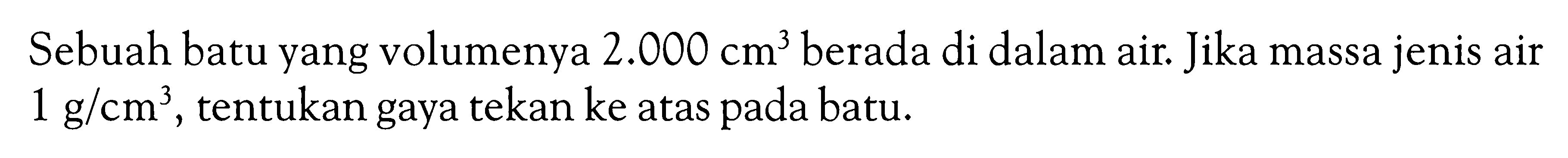 Sebuah batu yang volumenya 2.000 cm^3 berada di dalam air: Jika massa jenis air 1 g/cm^3 , tentukan gaya tekan ke atas pada batu.