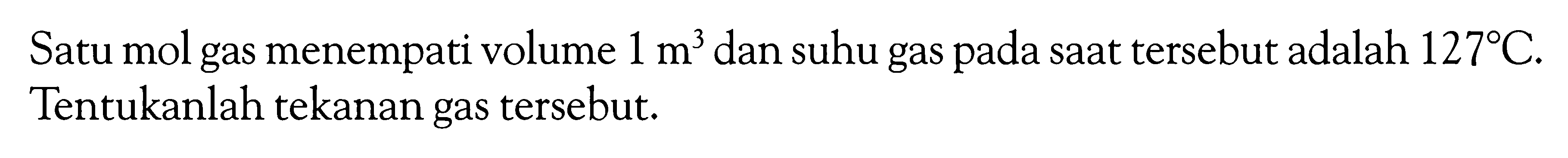 Satu mol gas menempati volume  1 m^3  dan suhu gas pada saat tersebut adalah  127C . Tentukanlah tekanan gas tersebut.