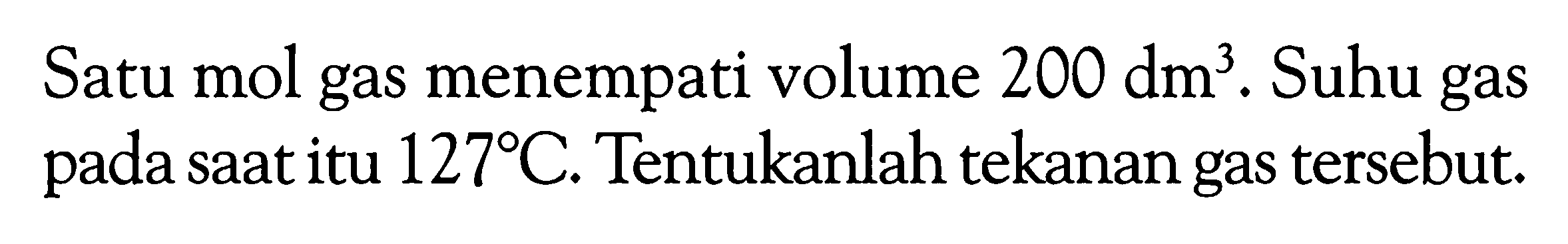 Satu mol gas menempati volume  200 dm^3 . Suhu gas pada saat itu  127C . Tentukanlah tekanan gas tersebut.