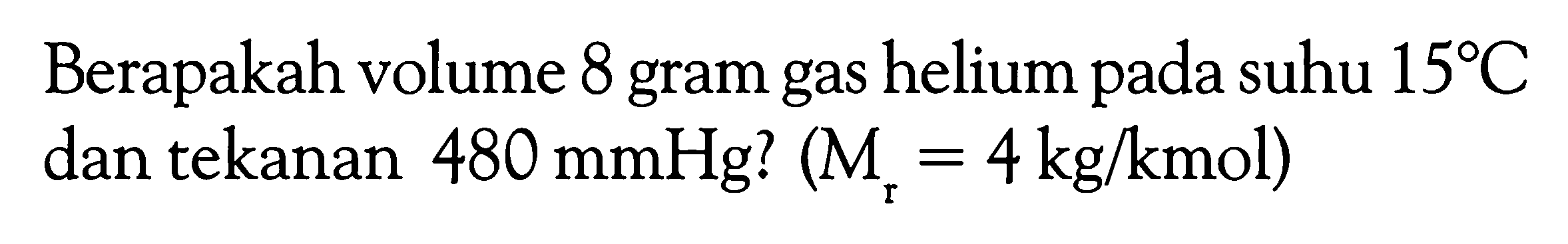 Berapakah volume 8 gram gas helium pada suhu  15C  dan tekanan  480 mmHg?  (Mr=4 kg/kmol) 