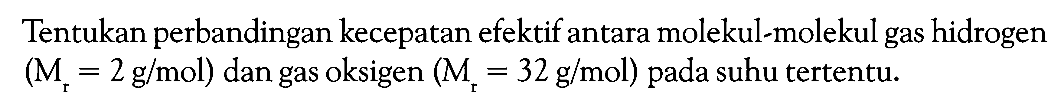 Tentukan perbandingan kecepatan efektif antara molekul-molekul gas hidrogen  (Mr=2 g/mol)  dan gas oksigen  (Mr=32 g/mol)  pada suhu tertentu.