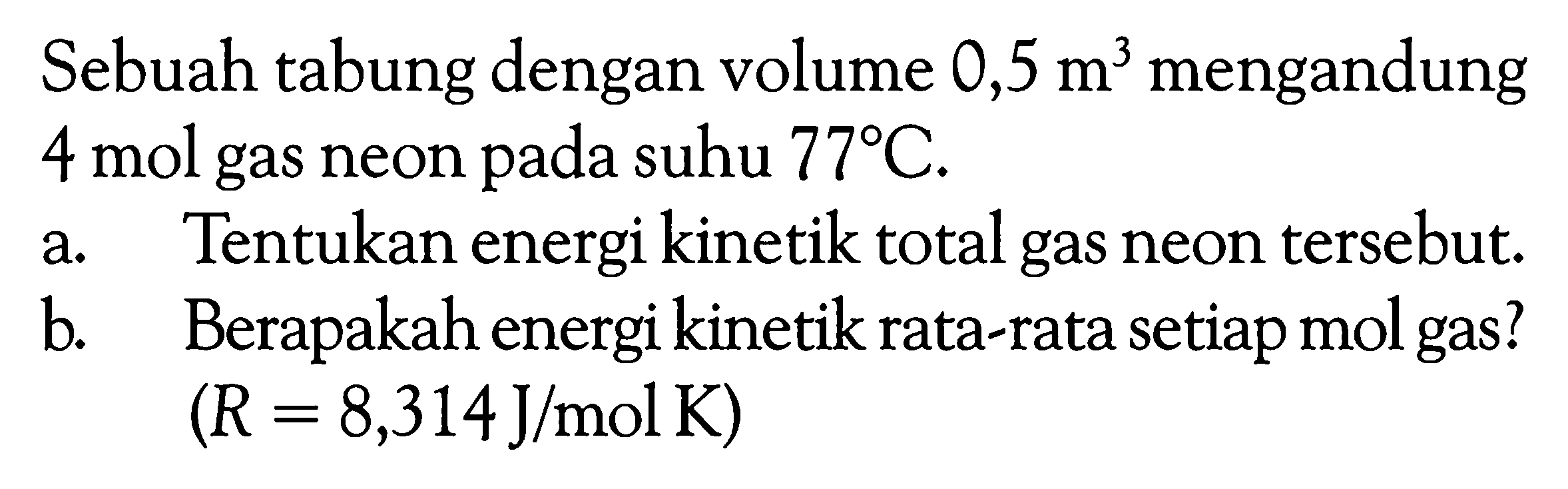 Sebuah tabung dengan volume  0,5 m^3  mengandung  4 mol  gas neon pada suhu  77C. a. Tentukan energi kinetik total gas neon tersebut. b. Berapakah energi kinetik rata-rata setiap mol gas?  (R=8,314 J/mol K)  