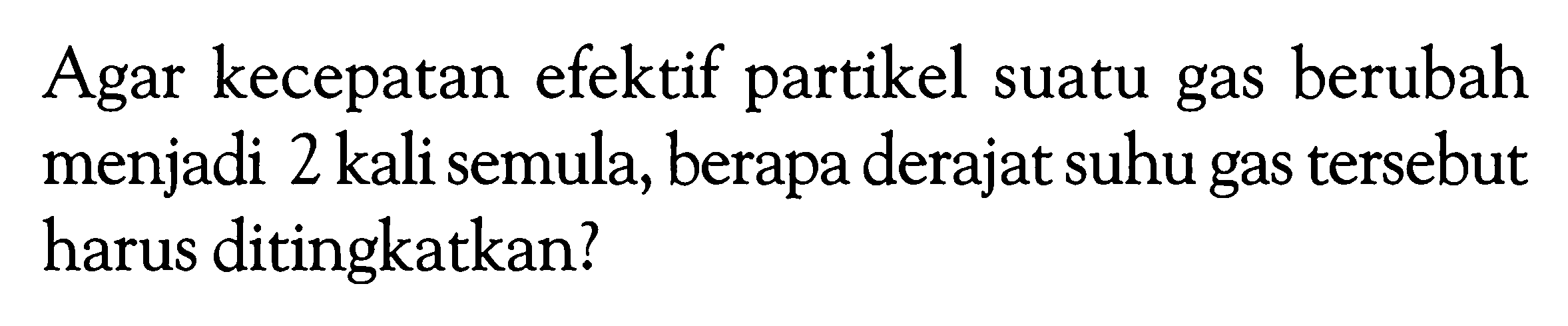 Agar kecepatan efektif partikel suatu gas berubah menjadi 2 kali semula, berapa derajat suhu gas tersebut harus ditingkatkan?