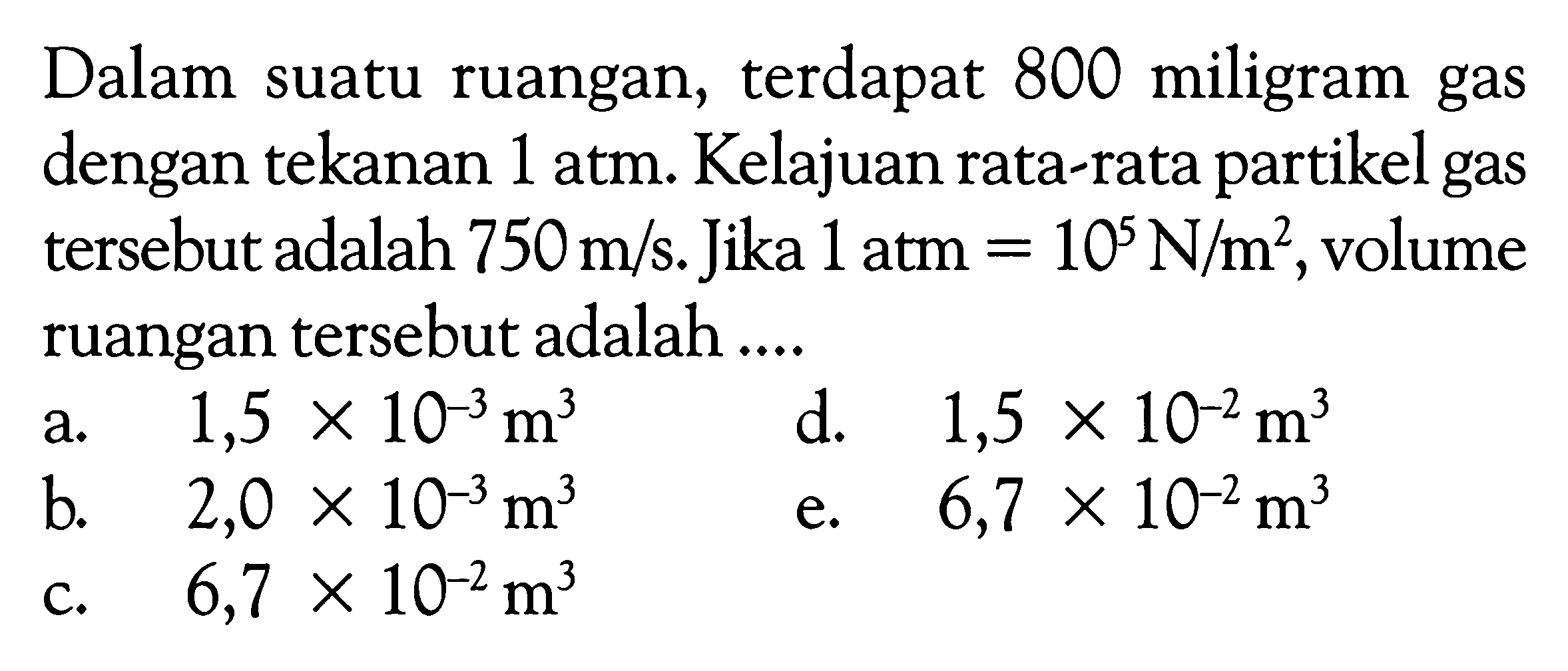 Dalam suatu ruangan, terdapat 800 miligram gas dengan tekanan 1 atm. Kelajuan rata-rata partikel gas tersebut adalah  750 m/s. Jika  1 atm = 10^5 N/m^2 , volume ruangan tersebut adalah ....