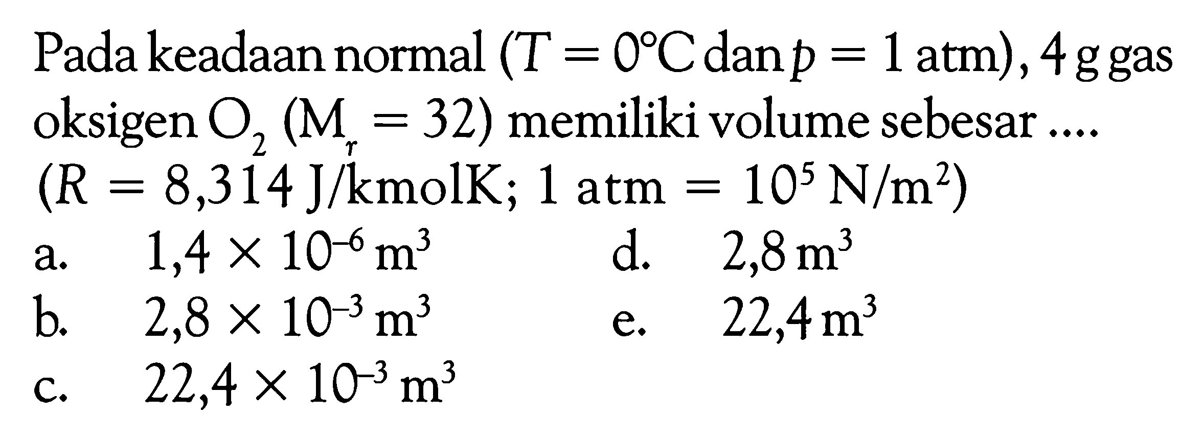 Pada keadaan normal (T = 0 C dan p = 1 atm), 4 ggas oksigen O2 (Mr=32) memiliki volume sebesar  ... .  (R=8,314 J/kmol K ; 1 atm=10^5 N/m^2) 