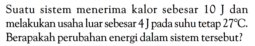 Suatu sistem menerima kalor sebesar 10 J dan melakukan usaha luar sebesar 4 J pada suhu tetap 27 C. Berapakah perubahan energi dalam sistem tersebut?