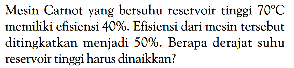 Mesin Carnot yang bersuhu reservoir tinggi 70 C memiliki efisiensi 40%. Efisiensi dari mesin tersebut ditingkatkan menjadi 50%. Berapa derajat suhu reservoir tinggi harus dinaikkan? 