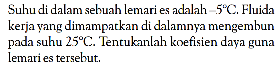 Suhu di dalam sebuah lemari es adalah  -5 C . Fluida kerja yang dimampatkan di dalamnya mengembun pada suhu  25 C . Tentukanlah koefisien daya guna lemari es tersebut.