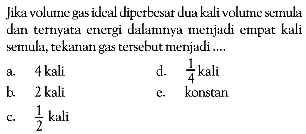 Jika volume gas ideal diperbesar dua kali volume semula dan ternyata energi dalamnya menjadi empat kali semula, tekanan gas tersebut menjadi ....