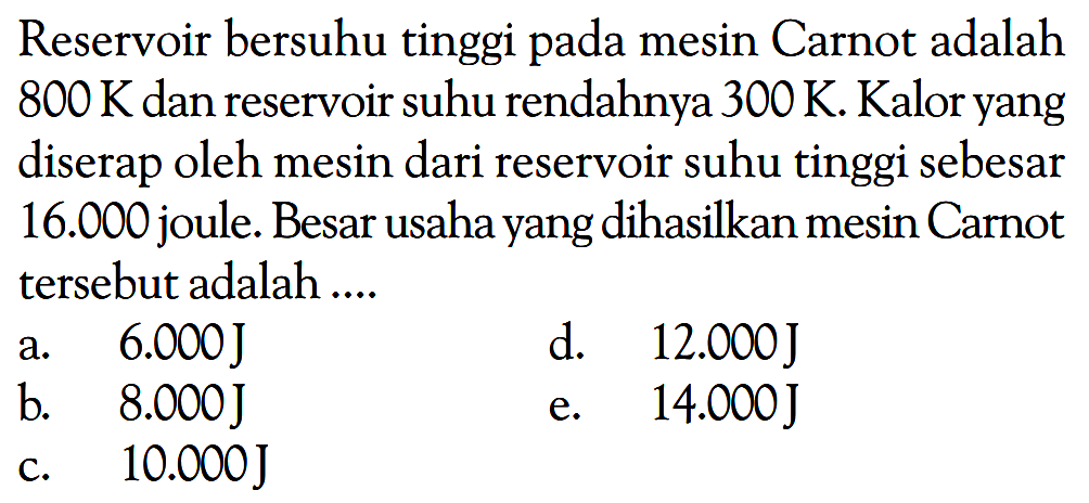 Reservoir bersuhu tinggi pada mesin Carnot adalah 800 K dan reservoir suhu rendahnya 300 K. Kalor yang diserap oleh mesin dari reservoir suhu tinggi sebesar 16.000 joule. Besar usaha yang dihasilkan mesin Carnot tersebut adalah ....