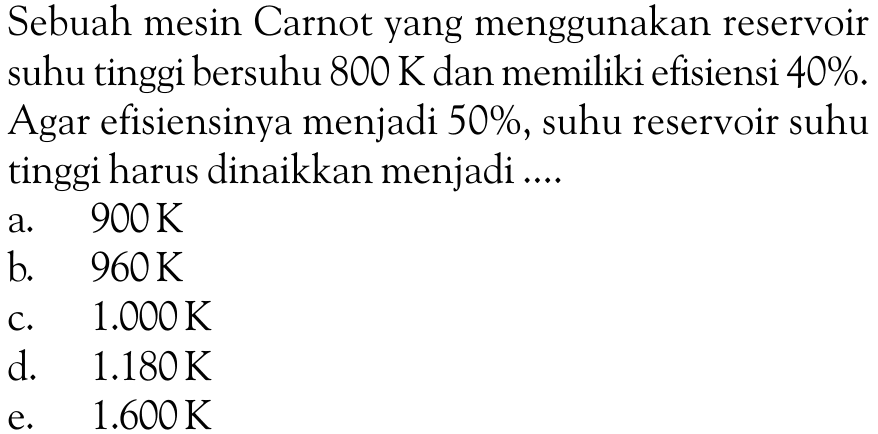 Sebuah mesin Carnot yang menggunakan reservoir
suhu tinggi bersuhu 800 K dan memiliki efisiensi  40%.
Agar efisiensinya menjadi  50%, suhu reservoir suhu
tinggi harus dinaikkan menjadi ....
