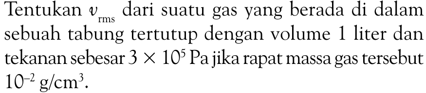 Tentukan vrms  dari suatu gas yang berada di dalam sebuah tabung tertutup dengan volume 1 liter dan tekanan sebesar  3 x 10^5 Pa  jika rapat massa gas tersebut 10^(-2) g/cm^3 .