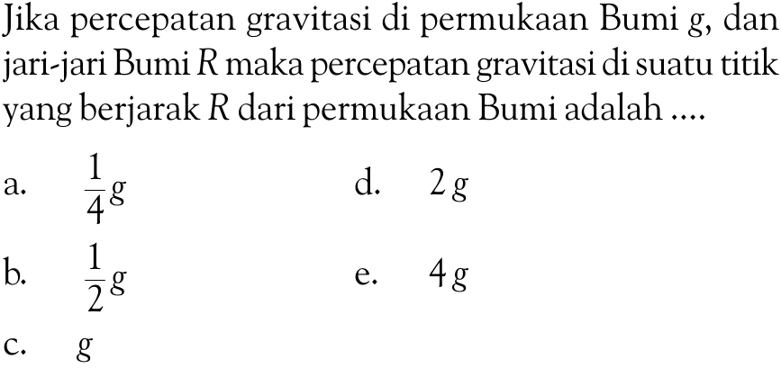 jika percepatan gravitasi di permukaan Bumi g, dan jari-jari Bumi R maka percepatan gravitasi di suatu titik yang berjarak R dari permukaan Bumi adalah ....