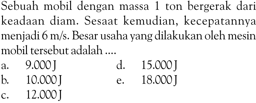 Sebuah mobil dengan massa 1 ton bergerak dari keadaan diam. Sesaat kemudian, kecepatannya menjadi  6 m/s . Besar usaha yang dilakukan oleh mesin mobil tersebut adalah ....