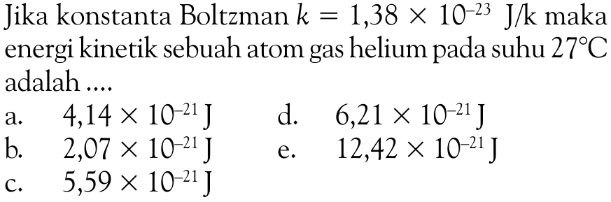 Jika konstanta Boltzman  k=1,38x10^(-23) J/k  makaenergi kinetik sebuah atom gas helium pada suhu  27C adalah .... 