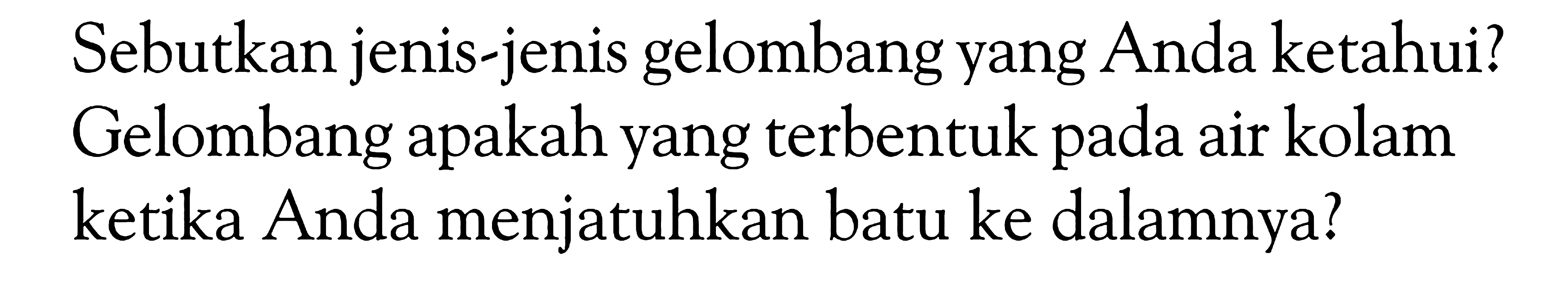 Sebutkan jenis-jenis gelombang yang Anda ketahui? Gelombang apakah yang terbentuk pada air kolam ketika Anda menjatuhkan batu ke dalamnya?