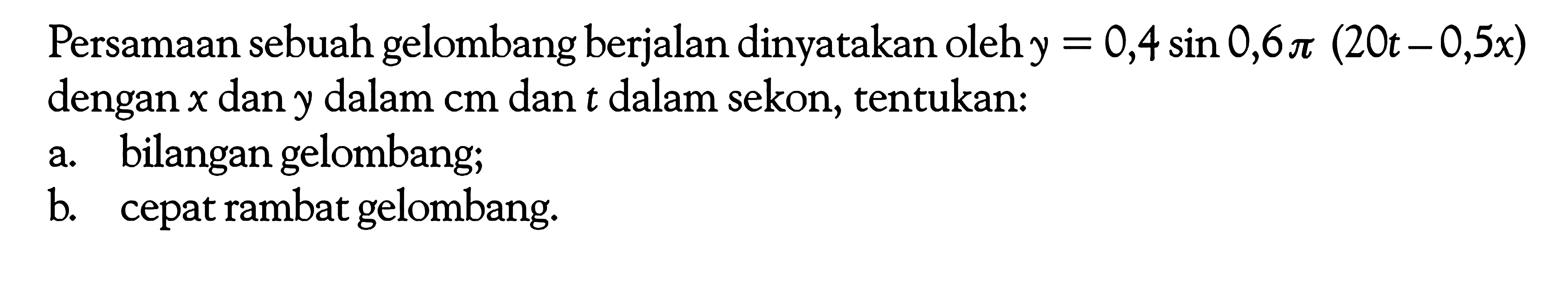 Persamaan sebuah gelombang berjalan dinyatakan oleh y=0,4sin0,6pi(20t-0,5x) dengan x dan y dalam cm dan t dalam sekon, tentukan:a. bilangan gelombang;b. cepat rambat gelombang.