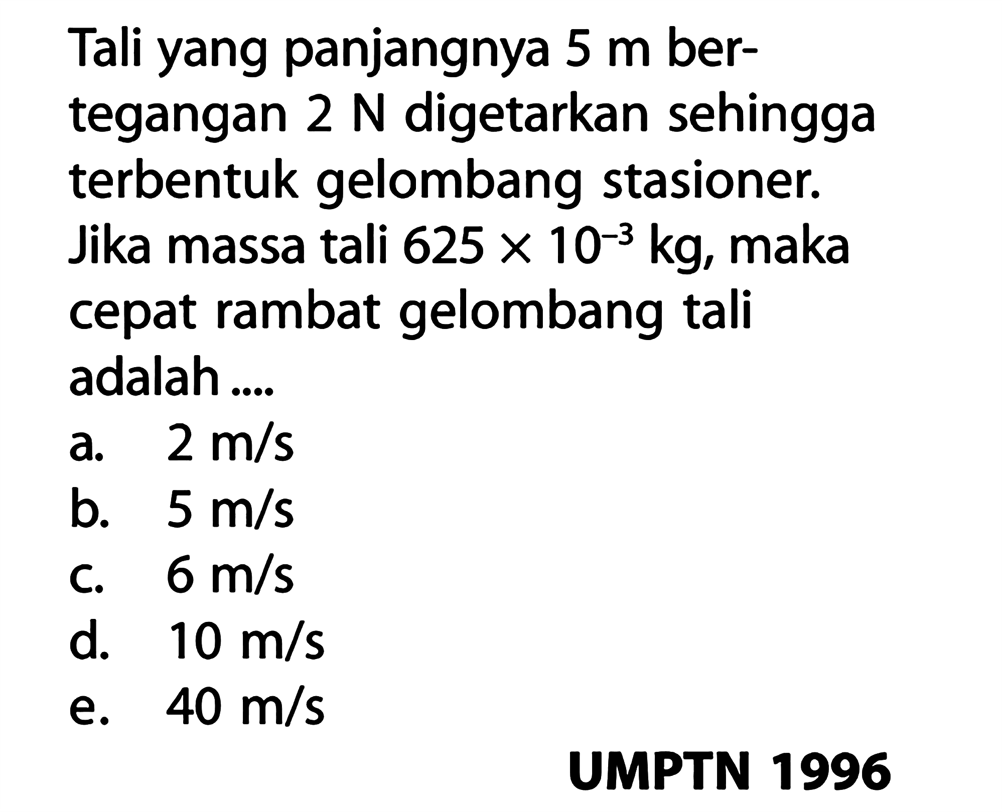 Tali yang panjangnya 5 m bertegangan 2 N digetarkan sehingga terbentuk gelombang stasioner. Jika massa tali 625x10^-3 kg, maka cepat rambat gelombang tali adalah ....  UMPTN 1996