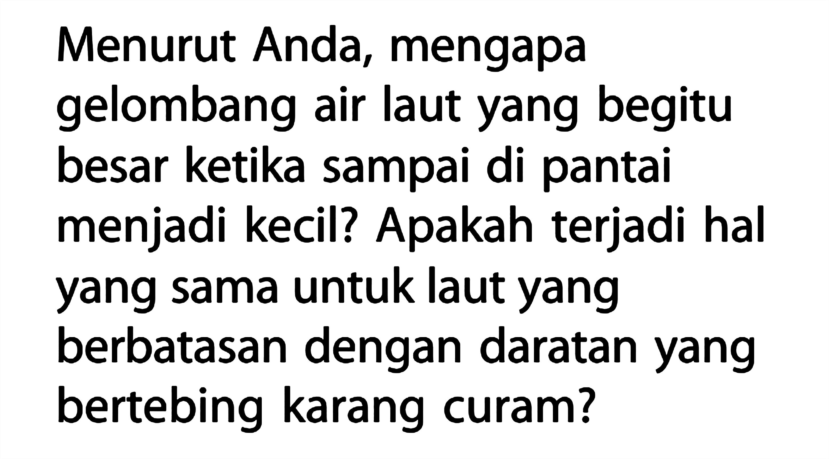 Menurut Anda, mengapa gelombang air laut yang begitu besar ketika sampai di pantai menjadi kecil? Apakah terjadi hal yang sama untuk laut yang berbatasan dengan daratan yang bertebing karang curam?