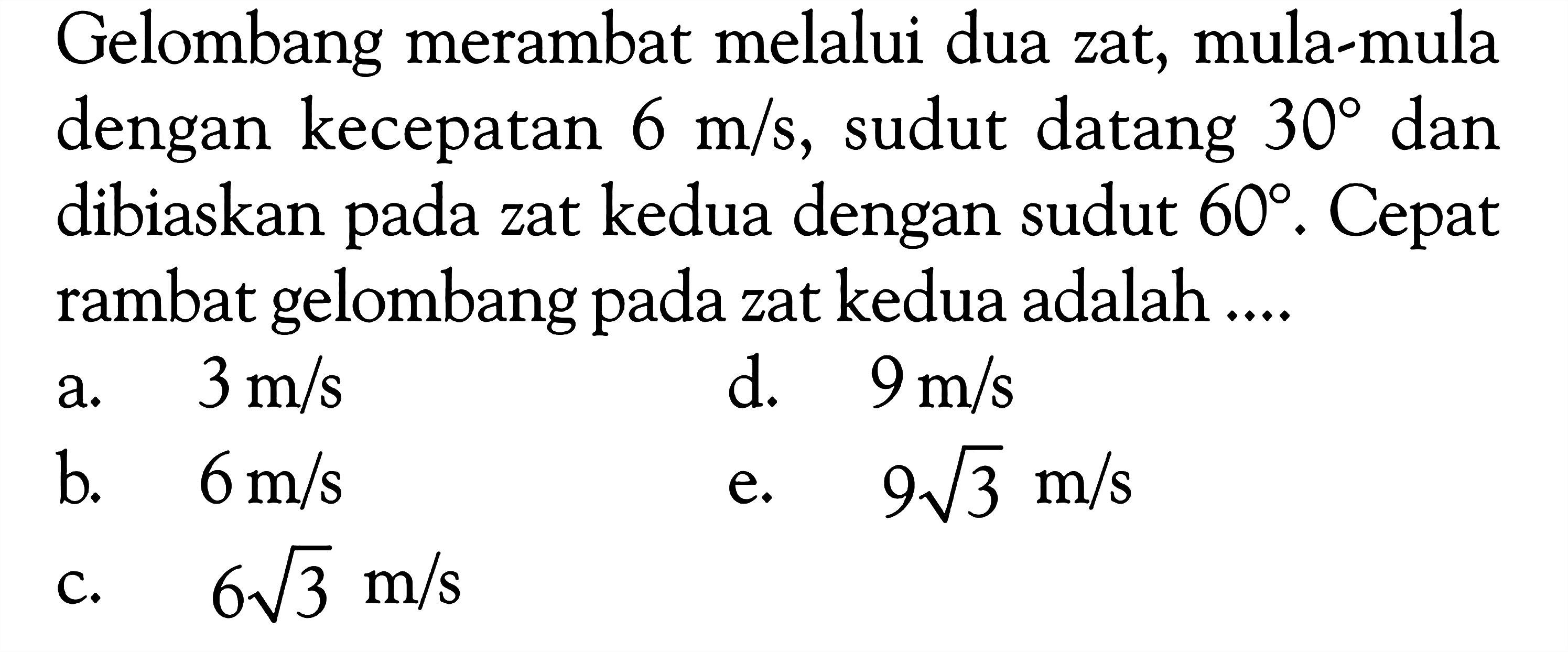 Gelombang merambat melalui dua zat, mula-mula dengan kecepatan 6 m/s, sudut datang 30 dan dibiaskan pada zat kedua dengan sudut 60. Cepat rambat gelombang pada zat kedua adalah .... 