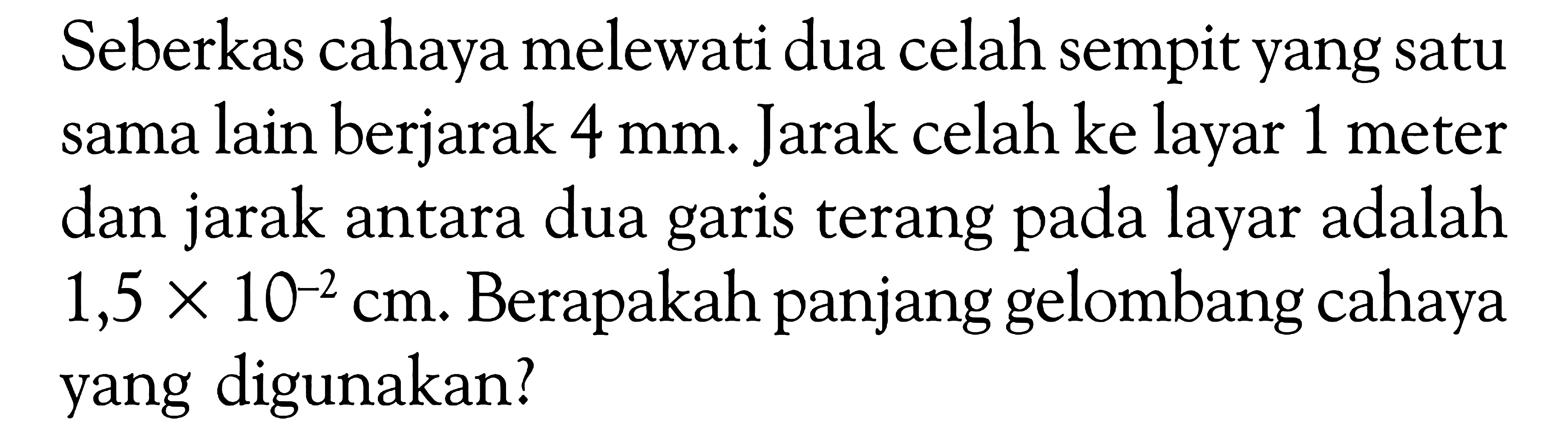 Seberkas cahaya melewati dua celah sempit yang satu sama lain berjarak 4 mm. Jarak celah ke layar 1 meter dan jarak antara dua garis terang pada layar adalah 1,5 x 10^(-2) cm. Berapakah panjang gelombang cahaya yang digunakan? 