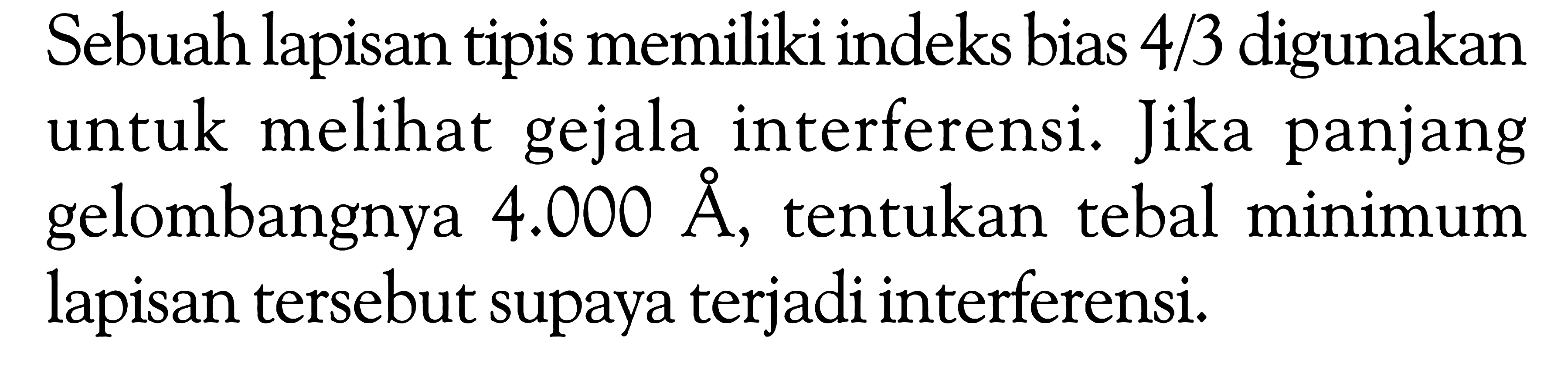 Sebuah lapisan tipis memiliki indeks bias 4/3 digunakan untuk melihat gejala interferensi. Jika panjang gelombangnya 4.000 A, tentukan tebal minimum lapisan tersebut supaya terjadi interferensi.