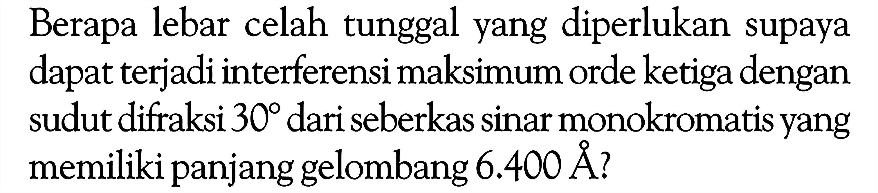 Berapa lebar celah tunggal yang diperlukan supaya dapat terjadi interferensi maksimum orde ketiga dengan sudut difraksi  30  dari seberkas sinar monokromatis yang memiliki panjang gelombang  6.400 A ?