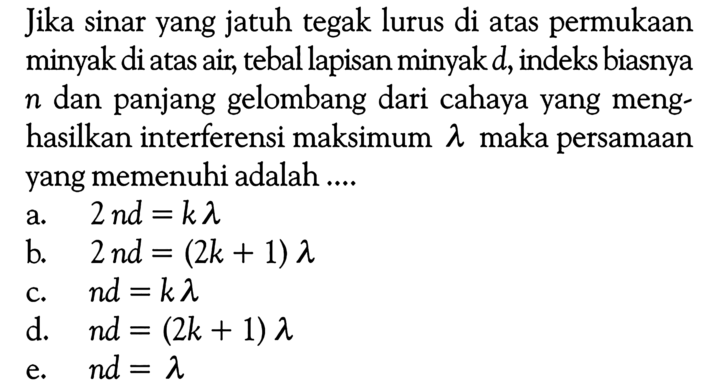 Jika sinar yang jatuh tegak lurus di atas permukaan minyak di atas air, tebal lapisan minyak d, indeks biasnya n dan panjang gelombang dari cahaya yang menghasilkan interferensi maksimum lambda maka persamaan yang memenuhi adalah ....