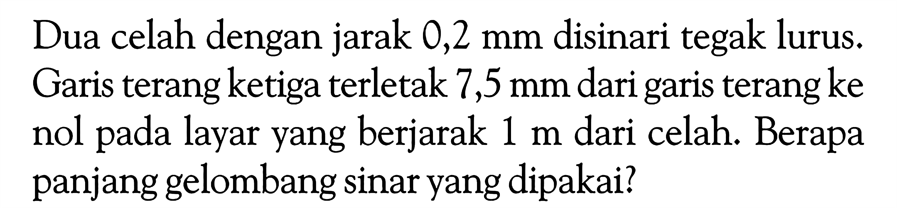 Dua celah dengan jarak 0,2 mm disinari tegak lurus. Garis terang ketiga terletak 7,5 mm dari garis terang ke nol pada layar yang berjarak 1 m dari celah. Berapa panjang gelombang sinar yang dipakai?