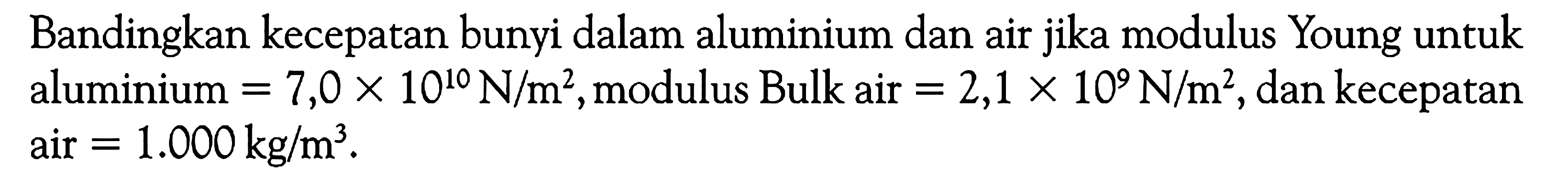 Bandingkan kecepatan bunyi dalam aluminium dan air jika modulus Young untuk aluminium =7,0 x 10^10 N/m^2, modulus Bulk air =2,1 x 10^9 N/m^2, dan kecepatan air =1.000 kg/m^3