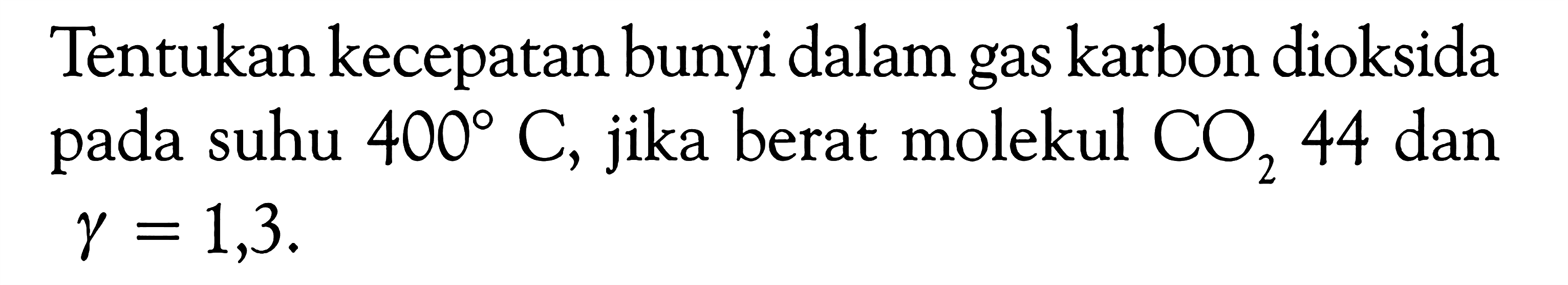 Tentukan kecepatan bunyi dalam gas karbon dioksida pada suhu  400 C , jika berat molekul  CO2 44  dan  gamma=1,3 .