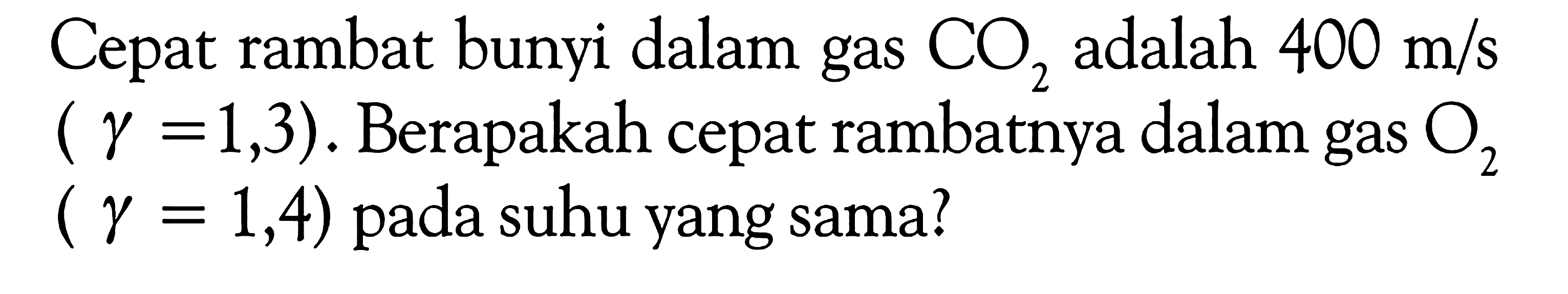 Cepat rambat bunyi dalam gas CO2 adalah 400 m/s (gamma=1,3). Berapakah cepat rambatnya dalam gas O2   (gamma=1,4)  pada suhu yang sama?