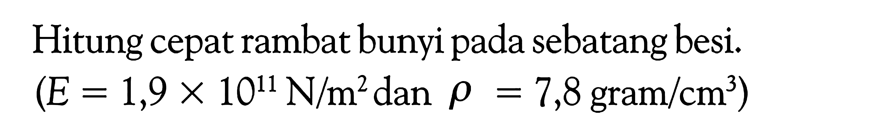 Hitung cepat rambat bunyi pada sebatang besi. (E=1,9 x 10^11 N/m^2 dan rho=7,8 gram/cm^3)