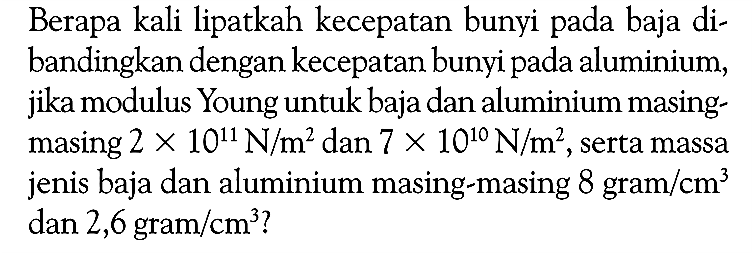 Berapa kali lipatkah kecepatan bunyi pada baja dibandingkan dengan kecepatan bunyi pada aluminium, jika modulus Young untuk baja dan aluminium masing-masing 2 x 10^11 N/m^2 dan 7 x 10^10 N/m^2, serta massa jenis baja dan aluminium masing-masing 8 gram/cm^3 dan 2,6 gram/cm^3