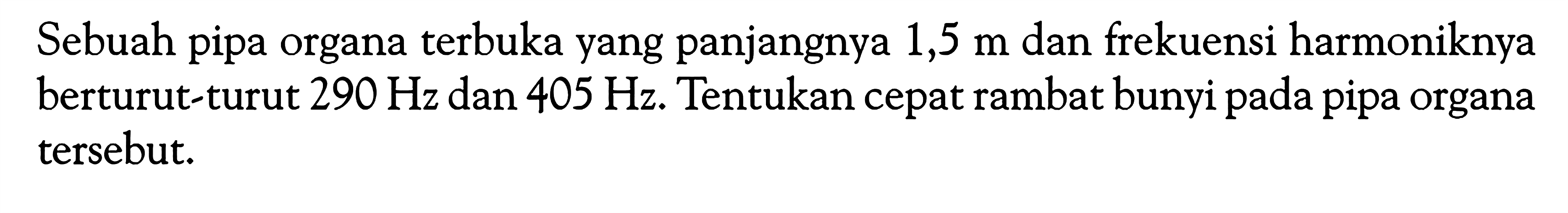 Sebuah pipa organa terbuka yang panjangnya  1,5 m  dan frekuensi harmoniknya berturut-turut  290 Hz  dan  405 Hz . Tentukan cepat rambat bunyi pada pipa organa tersebut. 